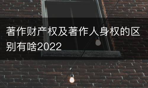 著作财产权及著作人身权的区别有啥2022