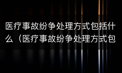 医疗事故纷争处理方式包括什么（医疗事故纷争处理方式包括什么）