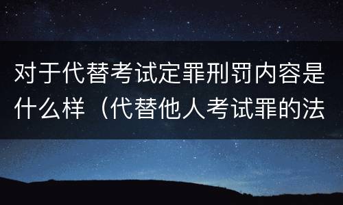 对于代替考试定罪刑罚内容是什么样（代替他人考试罪的法律规定）