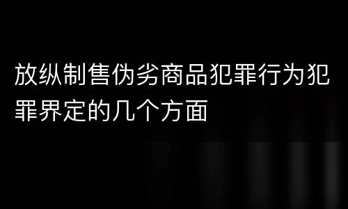 放纵制售伪劣商品犯罪行为犯罪界定的几个方面
