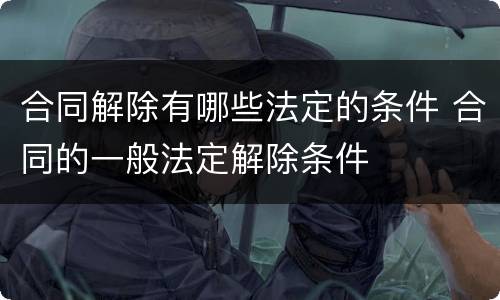 合同解除有哪些法定的条件 合同的一般法定解除条件