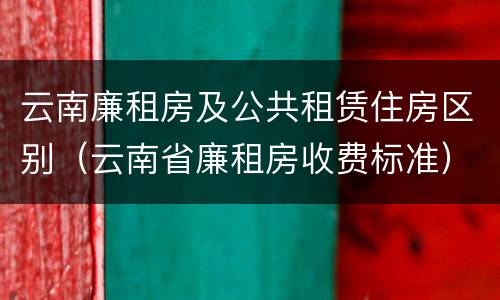 云南廉租房及公共租赁住房区别（云南省廉租房收费标准）