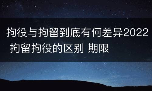 拘役与拘留到底有何差异2022 拘留拘役的区别 期限