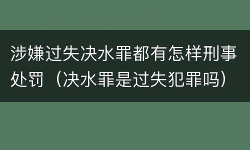 涉嫌过失决水罪都有怎样刑事处罚（决水罪是过失犯罪吗）