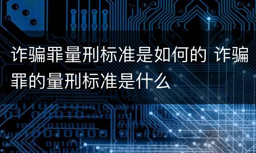 诈骗罪量刑标准是如何的 诈骗罪的量刑标准是什么