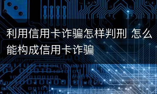 利用信用卡诈骗怎样判刑 怎么能构成信用卡诈骗