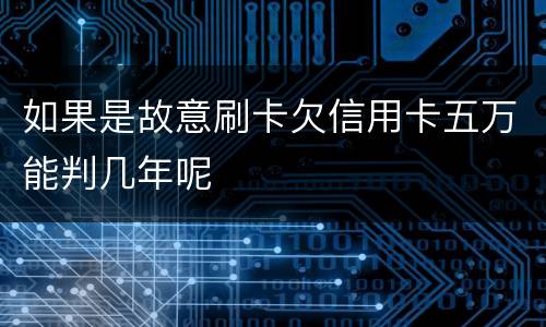 如果是故意刷卡欠信用卡五万能判几年呢