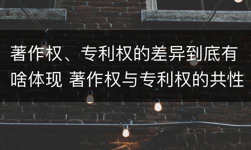 著作权、专利权的差异到底有啥体现 著作权与专利权的共性有