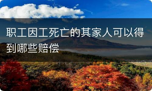 职工因工死亡的其家人可以得到哪些赔偿