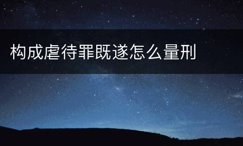 构成虐待罪既遂怎么量刑