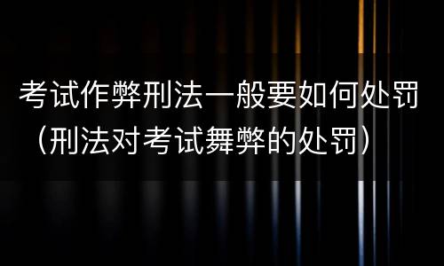 考试作弊刑法一般要如何处罚（刑法对考试舞弊的处罚）