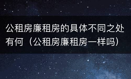 公租房廉租房的具体不同之处有何（公租房廉租房一样吗）