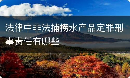 法律中非法捕捞水产品定罪刑事责任有哪些