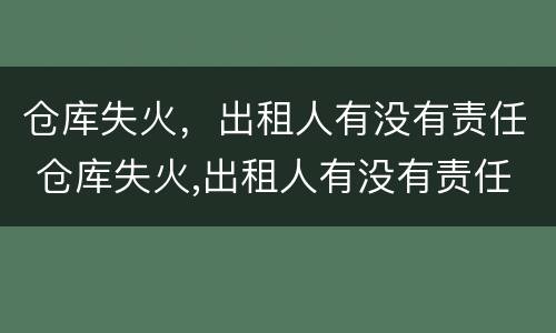 仓库失火，出租人有没有责任 仓库失火,出租人有没有责任保险