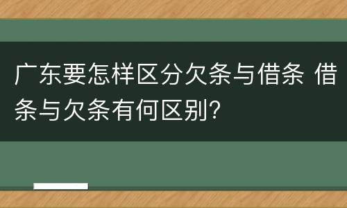 广东要怎样区分欠条与借条 借条与欠条有何区别?