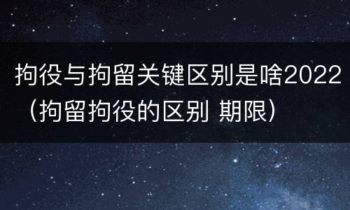 拘役与拘留关键区别是啥2022（拘留拘役的区别 期限）