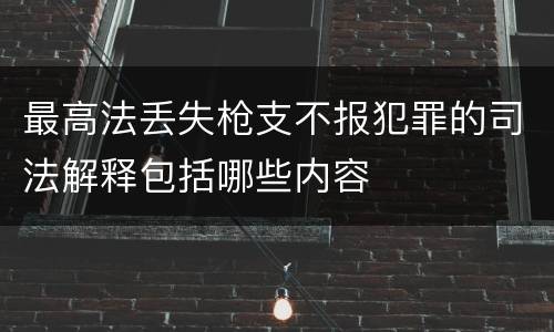 最高法丢失枪支不报犯罪的司法解释包括哪些内容