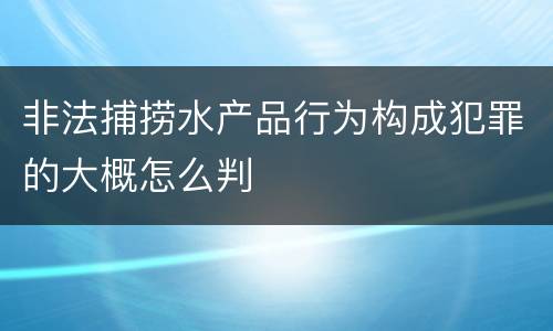非法捕捞水产品行为构成犯罪的大概怎么判