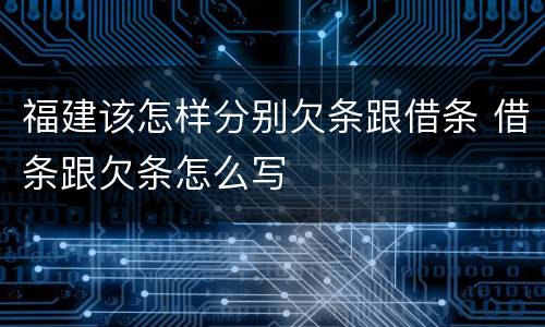 福建该怎样分别欠条跟借条 借条跟欠条怎么写