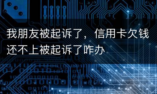 我朋友被起诉了，信用卡欠钱还不上被起诉了咋办