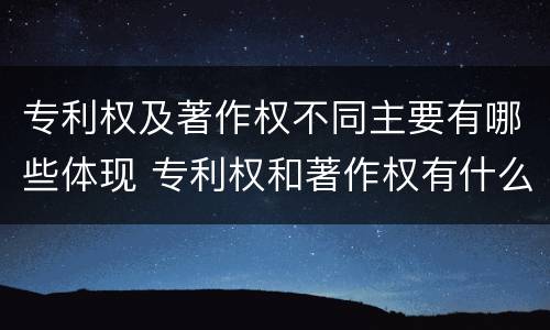 专利权及著作权不同主要有哪些体现 专利权和著作权有什么区别