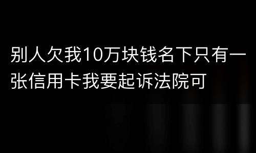 别人欠我10万块钱名下只有一张信用卡我要起诉法院可