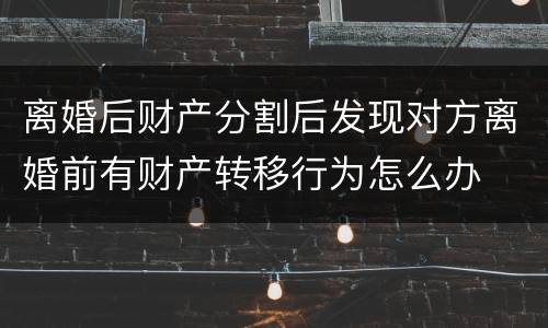 离婚后财产分割后发现对方离婚前有财产转移行为怎么办