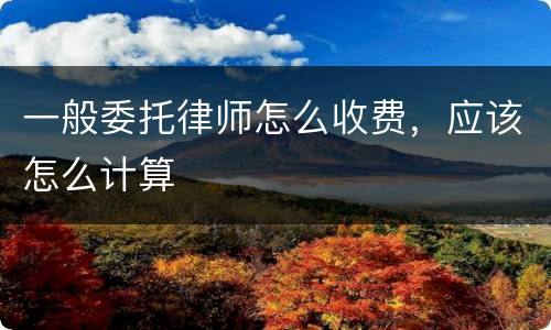 一般委托律师怎么收费，应该怎么计算