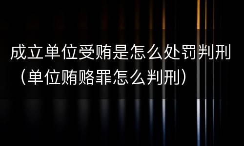 成立单位受贿是怎么处罚判刑（单位贿赂罪怎么判刑）