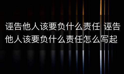 诬告他人该要负什么责任 诬告他人该要负什么责任怎么写起诉书