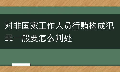 对非国家工作人员行贿构成犯罪一般要怎么判处