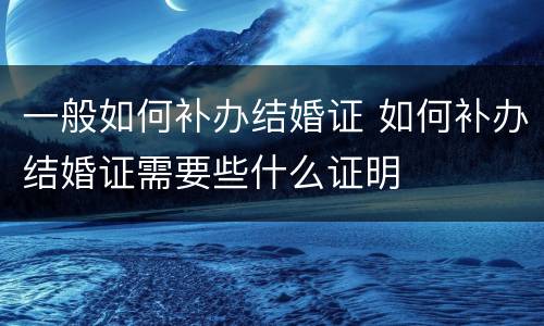 一般如何补办结婚证 如何补办结婚证需要些什么证明