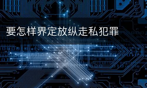 要怎样界定放纵走私犯罪