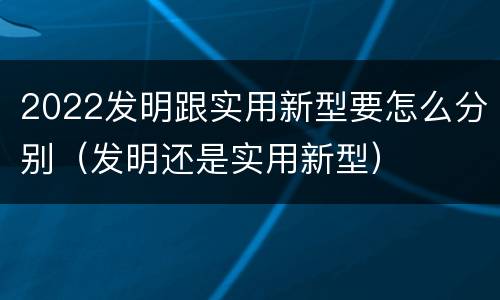 2022发明跟实用新型要怎么分别（发明还是实用新型）