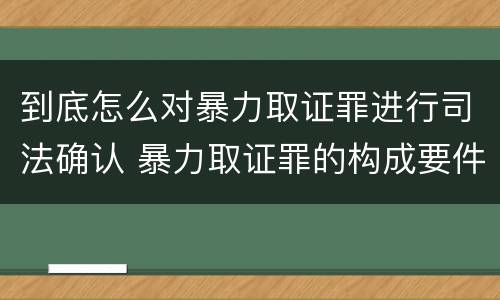 到底怎么对暴力取证罪进行司法确认 暴力取证罪的构成要件