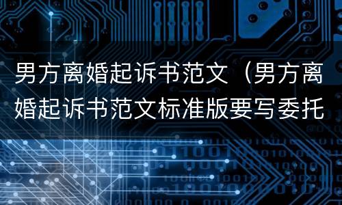 男方离婚起诉书范文（男方离婚起诉书范文标准版要写委托诉讼代理人吗）