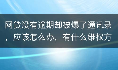网贷没有逾期却被爆了通讯录，应该怎么办，有什么维权方法吗