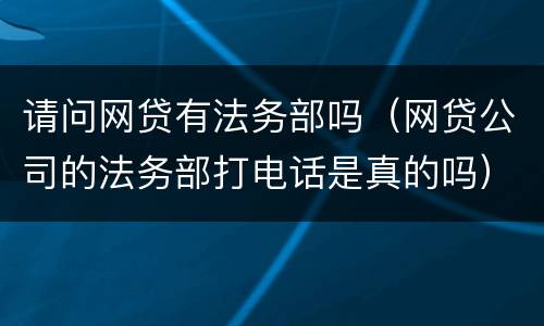 请问网贷有法务部吗（网贷公司的法务部打电话是真的吗）