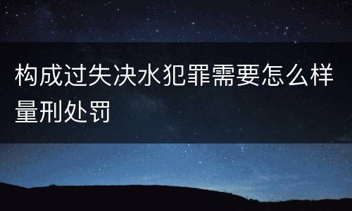 构成过失决水犯罪需要怎么样量刑处罚