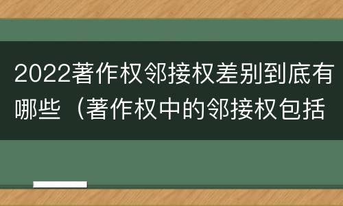 2022著作权邻接权差别到底有哪些（著作权中的邻接权包括哪些）