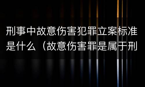 刑事中故意伤害犯罪立案标准是什么（故意伤害罪是属于刑事案件吗）