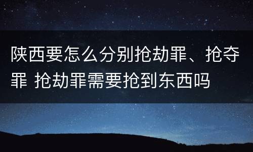 陕西要怎么分别抢劫罪、抢夺罪 抢劫罪需要抢到东西吗