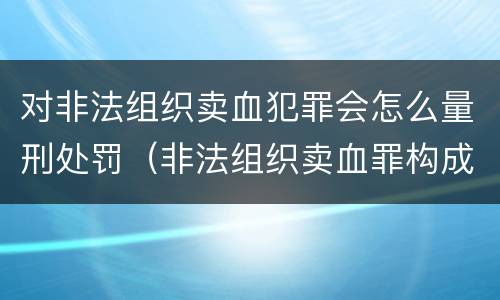 对非法组织卖血犯罪会怎么量刑处罚（非法组织卖血罪构成要件）