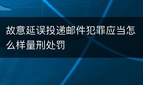故意延误投递邮件犯罪应当怎么样量刑处罚