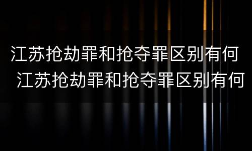 江苏抢劫罪和抢夺罪区别有何 江苏抢劫罪和抢夺罪区别有何联系