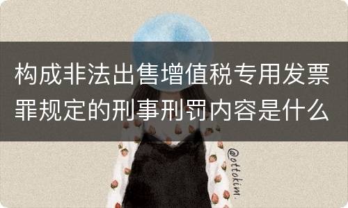 构成非法出售增值税专用发票罪规定的刑事刑罚内容是什么