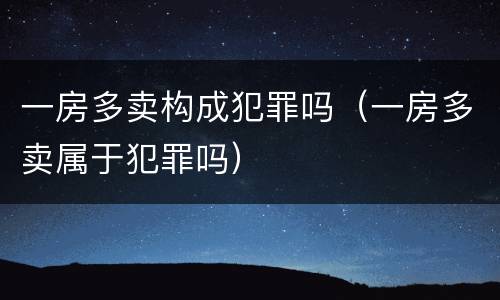 一房多卖构成犯罪吗（一房多卖属于犯罪吗）