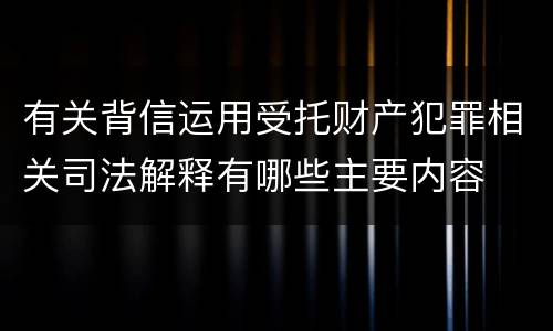 有关背信运用受托财产犯罪相关司法解释有哪些主要内容