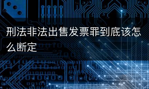刑法非法出售发票罪到底该怎么断定