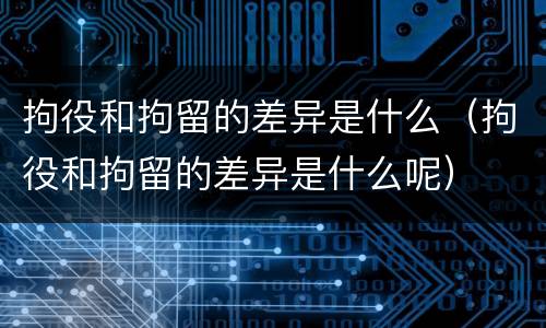 拘役和拘留的差异是什么（拘役和拘留的差异是什么呢）